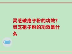 灵芝破孢子粉的功效？灵芝孢子粉的功效是什么