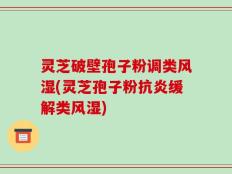灵芝破壁孢子粉调类风湿(灵芝孢子粉抗炎缓解类风湿)