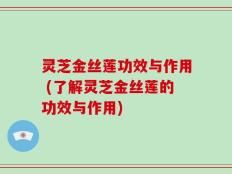 灵芝金丝莲功效与作用 (了解灵芝金丝莲的功效与作用)