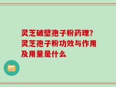 灵芝破壁孢子粉药理？灵芝孢子粉功效与作用及用量是什么