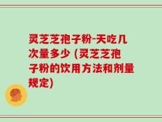 灵芝芝孢子粉-天吃几次量多少 (灵芝芝孢子粉的饮用方法和剂量规定)