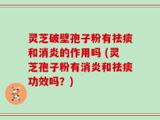 灵芝破壁孢子粉有祛痰和消炎的作用吗 (灵芝孢子粉有消炎和祛痰功效吗？)
