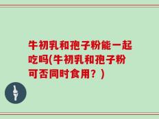 牛初乳和孢子粉能一起吃吗(牛初乳和孢子粉可否同时食用？)