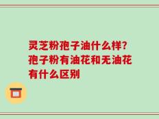 灵芝粉孢子油什么样？孢子粉有油花和无油花有什么区别