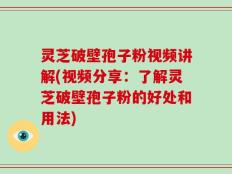 灵芝破壁孢子粉视频讲解(视频分享：了解灵芝破壁孢子粉的好处和用法)