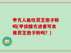 甲亢人能吃灵芝孢子粉吗(甲状腺亢进者可食用灵芝孢子粉吗？)