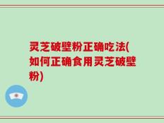 灵芝破壁粉正确吃法(如何正确食用灵芝破壁粉)