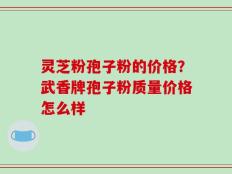 灵芝粉孢子粉的价格？武香牌孢子粉质量价格怎么样