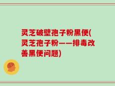 灵芝破壁孢子粉黑便(灵芝孢子粉——排毒改善黑便问题)