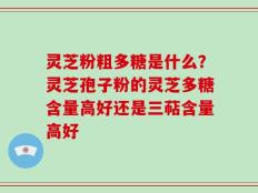 灵芝粉粗多糖是什么？灵芝孢子粉的灵芝多糖含量高好还是三萜含量高好