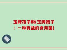 玉牌孢子粉(玉牌孢子：一种有益的食用菌)