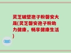 灵芝破壁孢子粉磐安大晟(灵芝磐安孢子粉助力健康，畅享健康生活)