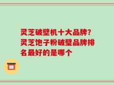 灵芝破壁机十大品牌？灵芝饱子粉破璧品牌排名最好的是哪个
