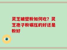 灵芝破壁粉如何吃？灵芝孢子粉碾压的好还是粉好
