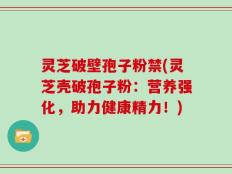 灵芝破壁孢子粉禁(灵芝壳破孢子粉：营养强化，助力健康精力！)
