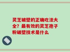 灵芝破壁的正确吃法大全？最有效的灵芝孢子粉破壁技术是什么
