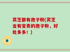 灵芝都有孢子粉(灵芝含有宝贵的孢子粉，好处多多！)