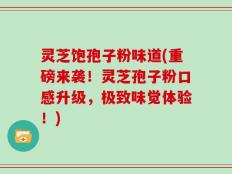 灵芝饱孢子粉味道(重磅来袭！灵芝孢子粉口感升级，极致味觉体验！)