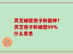 灵芝破壁孢子粉菌神？灵芝孢子粉破壁99%什么意思