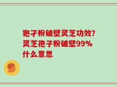 狍孑粉破壁灵芝功效？灵芝孢子粉破壁99%什么意思