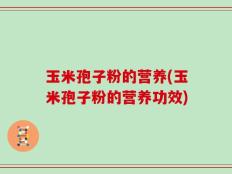 玉米孢子粉的营养(玉米孢子粉的营养功效)