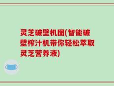 灵芝破壁机图(智能破壁榨汁机带你轻松萃取灵芝营养液)