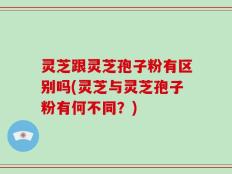 灵芝跟灵芝孢子粉有区别吗(灵芝与灵芝孢子粉有何不同？)