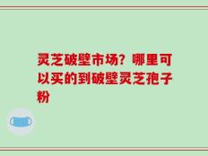 灵芝破壁市场？哪里可以买的到破壁灵芝孢子粉