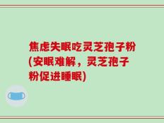 焦虑失眠吃灵芝孢子粉(安眠难解，灵芝孢子粉促进睡眠)