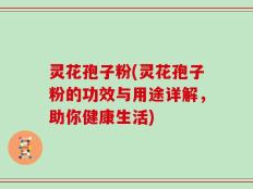 灵花孢子粉(灵花孢子粉的功效与用途详解，助你健康生活)