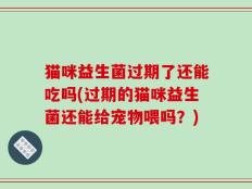 猫咪益生菌过期了还能吃吗(过期的猫咪益生菌还能给宠物喂吗？)