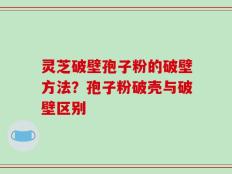灵芝破壁孢子粉的破壁方法？孢子粉破壳与破壁区别