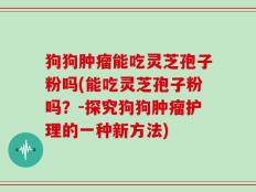 狗狗肿瘤能吃灵芝孢子粉吗(能吃灵芝孢子粉吗？-探究狗狗肿瘤护理的一种新方法)