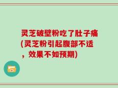 灵芝破壁粉吃了肚子痛(灵芝粉引起腹部不适，效果不如预期)
