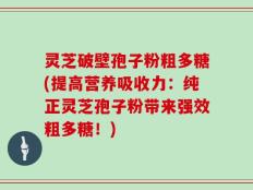 灵芝破壁孢子粉粗多糖(提高营养吸收力：纯正灵芝孢子粉带来强效粗多糖！)