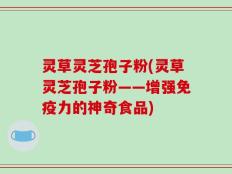 灵草灵芝孢子粉(灵草灵芝孢子粉——增强免疫力的神奇食品)