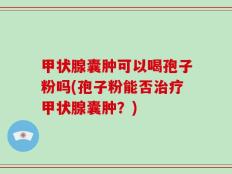 甲状腺囊肿可以喝孢子粉吗(孢子粉能否治疗甲状腺囊肿？)
