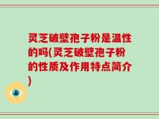 灵芝破壁孢子粉是温性的吗(灵芝破壁孢子粉的性质及作用特点简介)