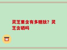 灵芝里含有多糖肽？灵芝含硒吗