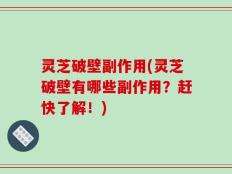 灵芝破壁副作用(灵芝破壁有哪些副作用？赶快了解！)