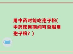 用中药时能吃孢子粉(中药使用期间可否服用孢子粉？)