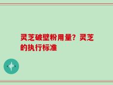 灵芝破壁粉用量？灵芝的执行标准
