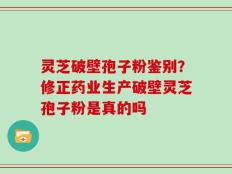 灵芝破壁孢子粉鉴别？修正药业生产破壁灵芝孢子粉是真的吗