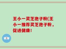 王小一灵芝孢子粉(王小一推荐灵芝孢子粉，促进健康！