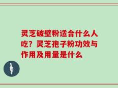 灵芝破壁粉适合什么人吃？灵芝孢子粉功效与作用及用量是什么