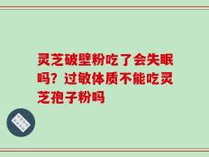 灵芝破壁粉吃了会失眠吗？过敏体质不能吃灵芝孢子粉吗