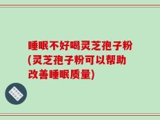 睡眠不好喝灵芝孢子粉(灵芝孢子粉可以帮助改善睡眠质量)