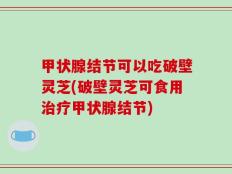甲状腺结节可以吃破壁灵芝(破壁灵芝可食用治疗甲状腺结节)