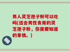 男人灵芝孢子粉可以吃吗(适合男性食用的灵芝孢子粉，你需要知道的事情。)