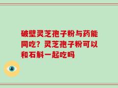 破壁灵芝孢子粉与药能同吃？灵芝孢子粉可以和石斛一起吃吗